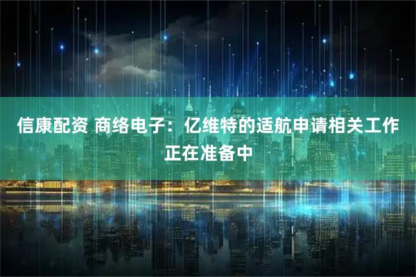 信康配资 商络电子：亿维特的适航申请相关工作正在准备中