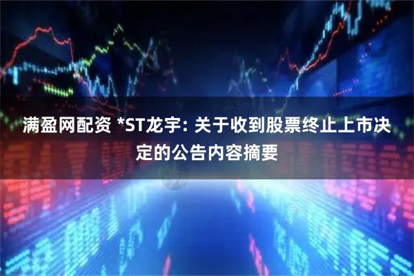 满盈网配资 *ST龙宇: 关于收到股票终止上市决定的公告内容摘要
