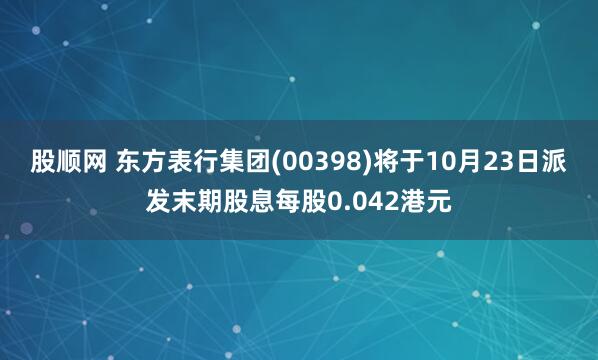 股顺网 东方表行集团(00398)将于10月23日派发末期股息每股0.042港元