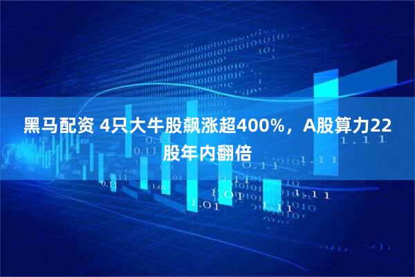 黑马配资 4只大牛股飙涨超400%，A股算力22股年内翻倍