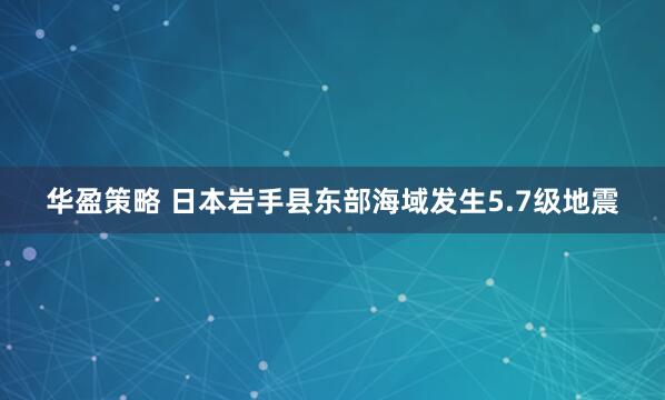 华盈策略 日本岩手县东部海域发生5.7级地震