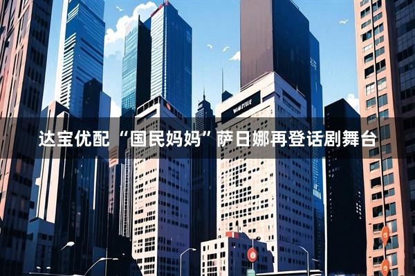 达宝优配 “国民妈妈”萨日娜再登话剧舞台