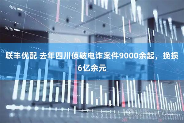 联丰优配 去年四川侦破电诈案件9000余起，挽损6亿余元