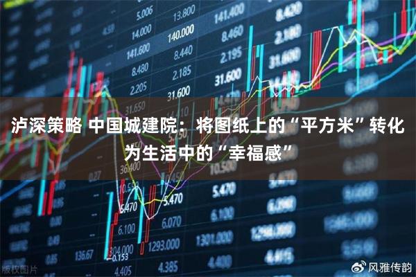 泸深策略 中国城建院：将图纸上的“平方米”转化为生活中的“幸福感”