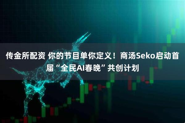 传金所配资 你的节目单你定义！商汤Seko启动首届“全民AI春晚”共创计划