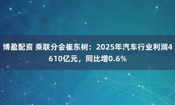博盈配资 乘联分会崔东树：2025年汽车行业利润4610亿元，同比增0.6%