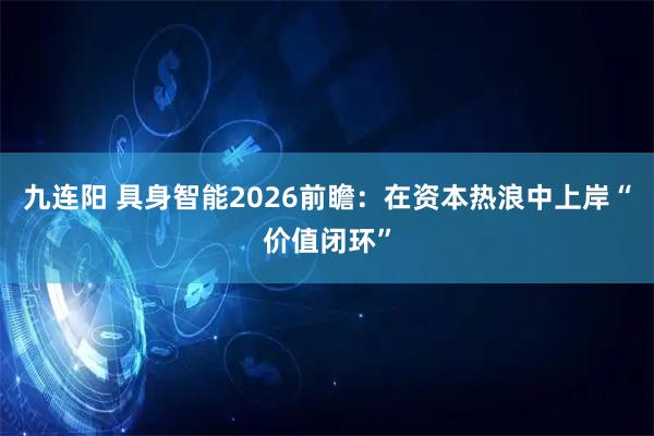 九连阳 具身智能2026前瞻：在资本热浪中上岸“价值闭环”