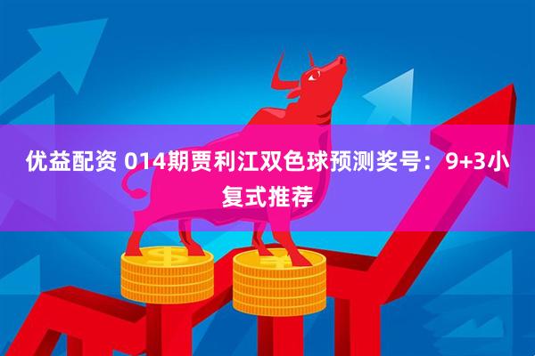 优益配资 014期贾利江双色球预测奖号：9+3小复式推荐