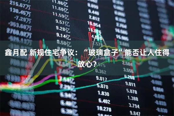 鑫月配 新规住宅争议：“玻璃盒子”能否让人住得放心？