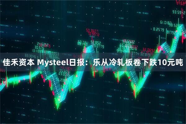 佳禾资本 Mysteel日报：乐从冷轧板卷下跌10元吨
