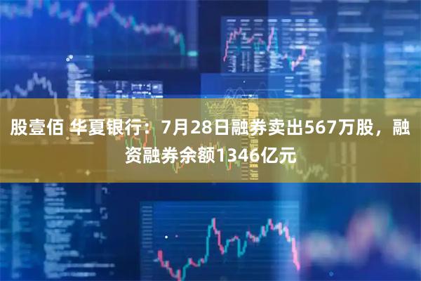 股壹佰 华夏银行：7月28日融券卖出567万股，融资融券余额1346亿元