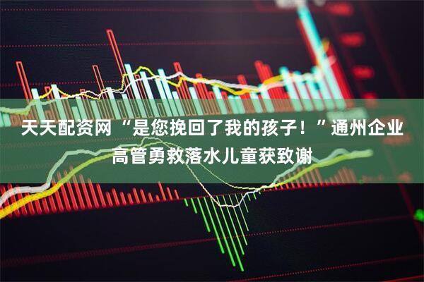 天天配资网 “是您挽回了我的孩子！”通州企业高管勇救落水儿童获致谢