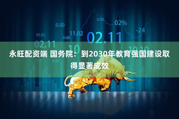 永旺配资端 国务院：到2030年教育强国建设取得显著成效