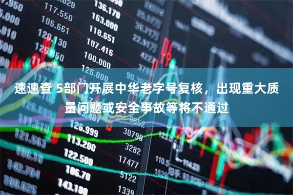 速速查 5部门开展中华老字号复核，出现重大质量问题或安全事故等将不通过